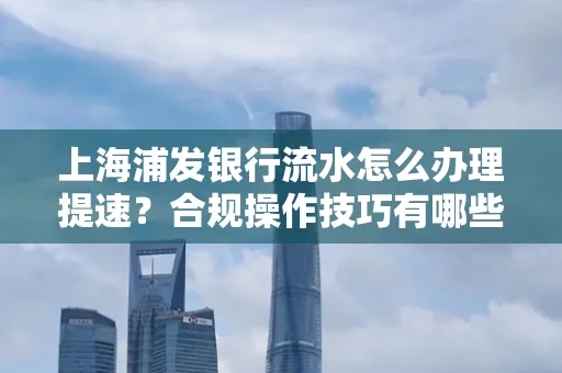 上海浦发银行流水怎么办理提速?合规操作技巧有哪些?